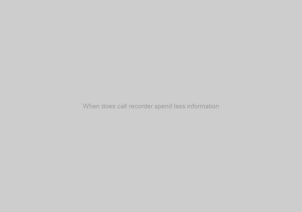 When does call recorder spend less information